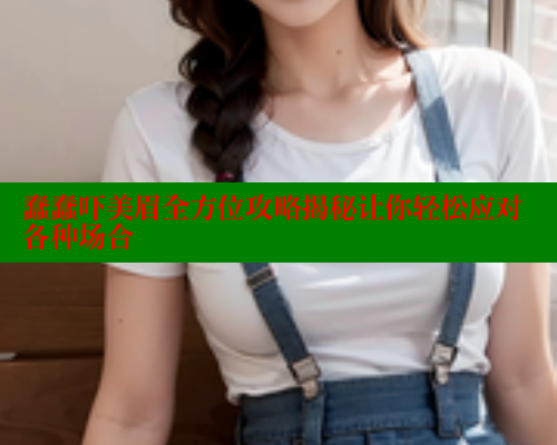 蠢蠢吓美眉全方位攻略揭秘让你轻松应对各种场合