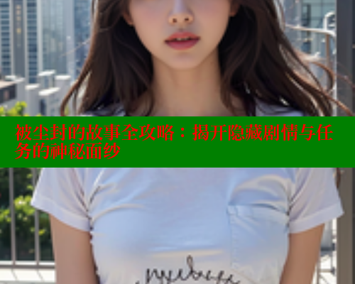被尘封的故事全攻略：揭开隐藏剧情与任务的神秘面纱
