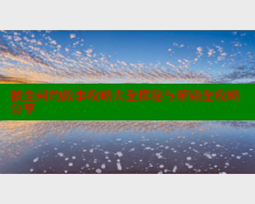 被尘封的故事攻略大全探秘与解锁全攻略分享