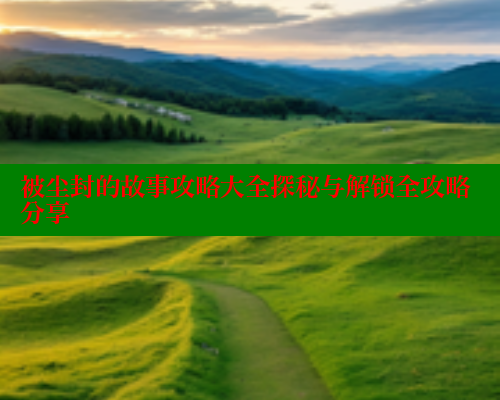 被尘封的故事攻略大全探秘与解锁全攻略分享