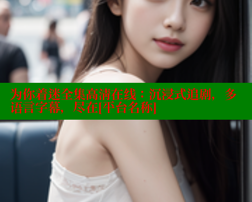 为你着迷全集高清在线：沉浸式追剧，多语言字幕，尽在[平台名称]