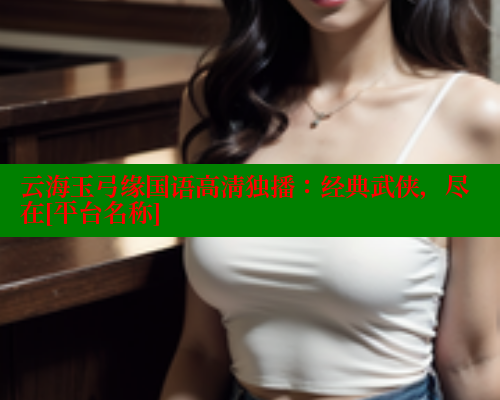 云海玉弓缘国语高清独播：经典武侠，尽在[平台名称]