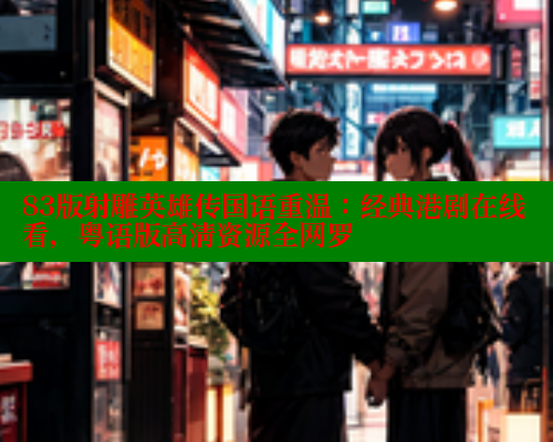 83版射雕英雄传国语重温：经典港剧在线看，粤语版高清资源全网罗