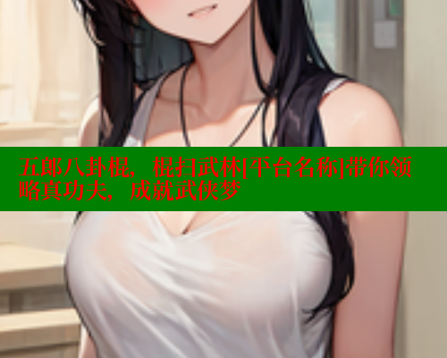 五郎八卦棍，棍扫武林[平台名称]带你领略真功夫，成就武侠梦