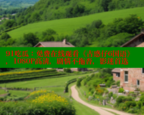 91吃瓜：免费在线观看《古惑仔6国语》，1080P高清，剧情不拖沓，影迷首选