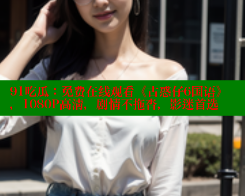 91吃瓜：免费在线观看《古惑仔6国语》，1080P高清，剧情不拖沓，影迷首选