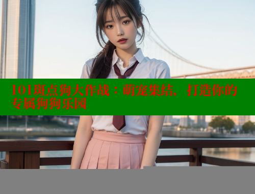 101斑点狗大作战：萌宠集结，打造你的专属狗狗乐园