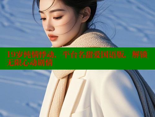 19岁纯情悸动，平台名甜爱国语版，解锁无限心动剧情
