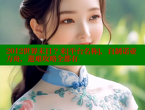 2012世界末日？来[平台名称]，自制诺亚方舟，避难攻略全都有
