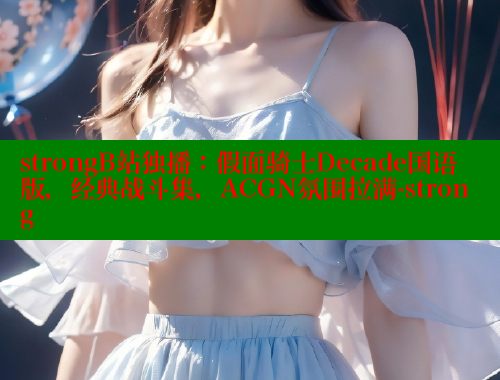 strongB站独播：假面骑士Decade国语版，经典战斗集，ACGN氛围拉满-strong