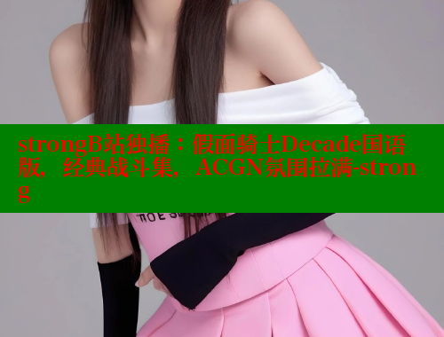 strongB站独播：假面骑士Decade国语版，经典战斗集，ACGN氛围拉满-strong