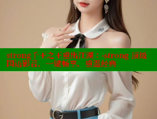 strong千王之王重出江湖：-strong 顶级国语影音，一键畅享，重温经典