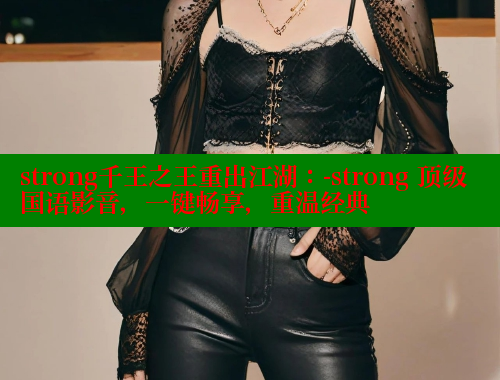 strong千王之王重出江湖：-strong 顶级国语影音，一键畅享，重温经典