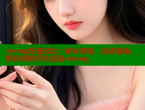 strong叛逃国语：独家资源，高清流畅，精彩剧情等你发现-strong