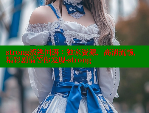 strong叛逃国语：独家资源，高清流畅，精彩剧情等你发现-strong
