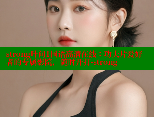strong叶问1国语高清在线：功夫片爱好者的专属影院，随时开打-strong