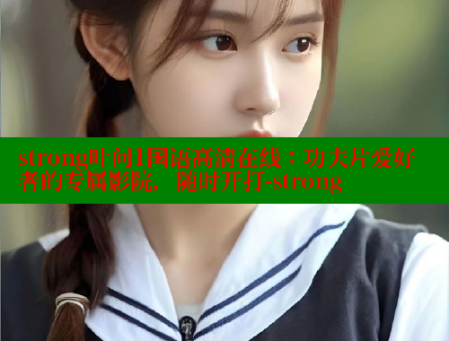 strong叶问1国语高清在线：功夫片爱好者的专属影院，随时开打-strong