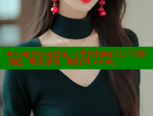strong合家欢首选：[平台名称]长江7号国语版，爆笑温情一网打尽-strong