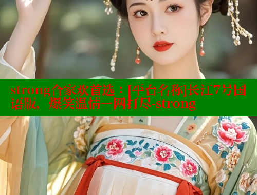strong合家欢首选：[平台名称]长江7号国语版，爆笑温情一网打尽-strong