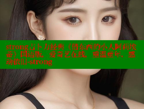 strong吉卜力经典《借东西的小人阿莉埃蒂》国语版，爱奇艺在线，重温童年，感动依旧-strong