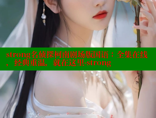 strong名侦探柯南剧场版国语：全集在线，经典重温，就在这里-strong