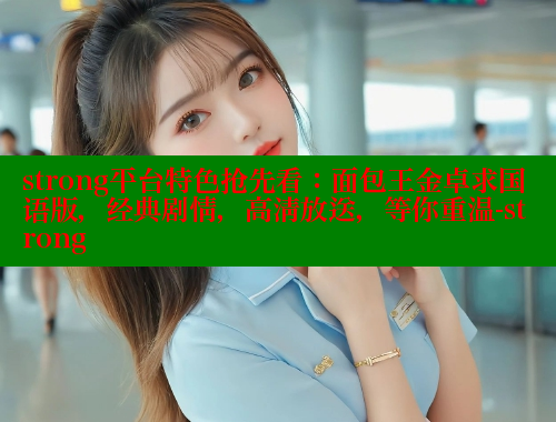 strong平台特色抢先看：面包王金卓求国语版，经典剧情，高清放送，等你重温-strong