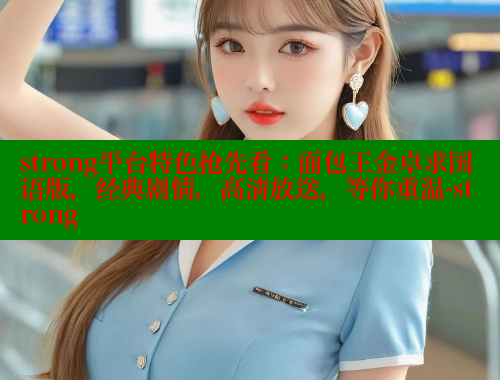 strong平台特色抢先看：面包王金卓求国语版，经典剧情，高清放送，等你重温-strong