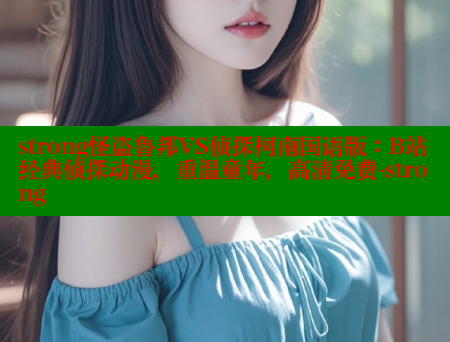 strong怪盗鲁邦VS侦探柯南国语版：B站经典侦探动漫，重温童年，高清免费-strong