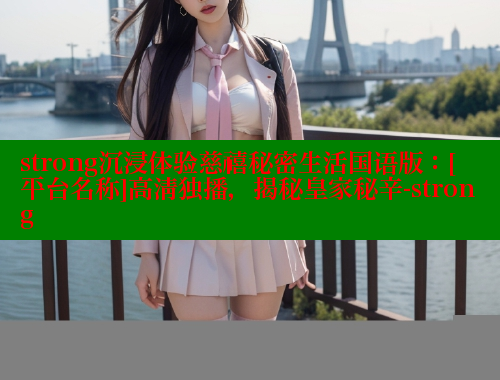 strong沉浸体验慈禧秘密生活国语版：[平台名称]高清独播，揭秘皇家秘辛-strong