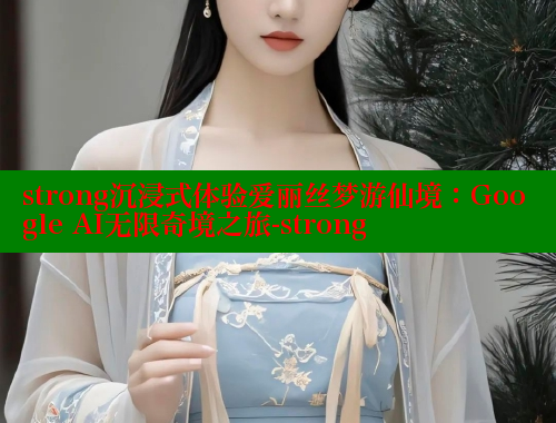 strong沉浸式体验爱丽丝梦游仙境：Google AI无限奇境之旅-strong