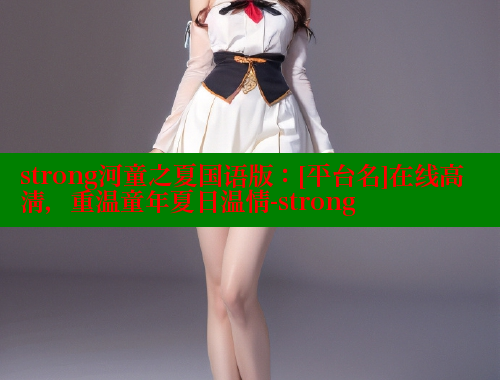 strong河童之夏国语版：[平台名]在线高清，重温童年夏日温情-strong