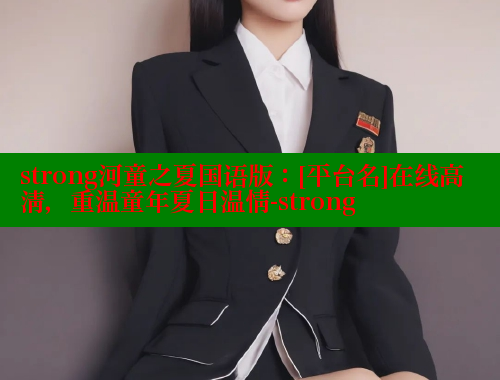 strong河童之夏国语版：[平台名]在线高清，重温童年夏日温情-strong