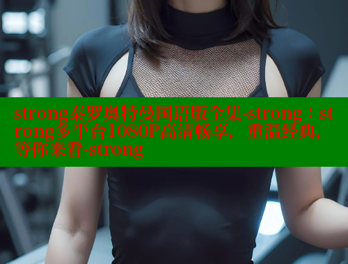 strong泰罗奥特曼国语版全集-strong：strong多平台1080P高清畅享，重温经典，等你来看-strong
