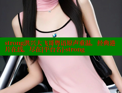 strong洪兴大飞哥粤语原声重温，经典港片在线，尽在[平台名]-strong
