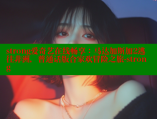 strong爱奇艺在线畅享：马达加斯加2逃往非洲，普通话版合家欢冒险之旅-strong