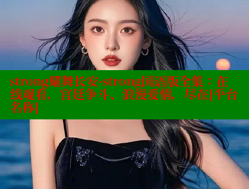 strong耀舞长安-strong国语版全集：在线观看，宫廷争斗、浪漫爱情，尽在[平台名称]
