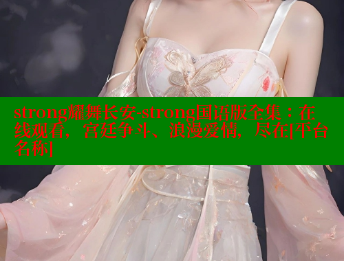 strong耀舞长安-strong国语版全集：在线观看，宫廷争斗、浪漫爱情，尽在[平台名称]