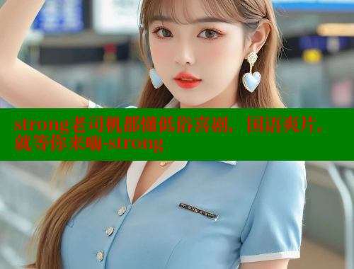 strong老司机都懂低俗喜剧，国语爽片，就等你来嗨-strong