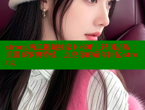 strong西瓜视频独家1080P上译国语版：重温泰罗奥特曼，点亮你的童年回忆-strong