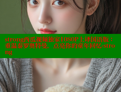 strong西瓜视频独家1080P上译国语版：重温泰罗奥特曼，点亮你的童年回忆-strong