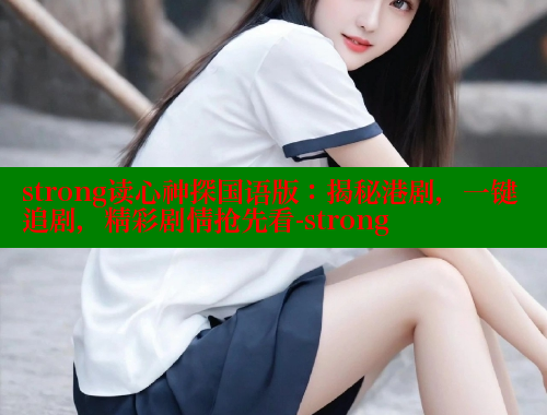 strong读心神探国语版：揭秘港剧，一键追剧，精彩剧情抢先看-strong