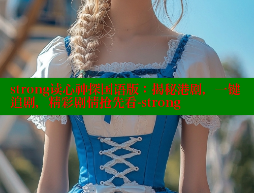strong读心神探国语版：揭秘港剧，一键追剧，精彩剧情抢先看-strong