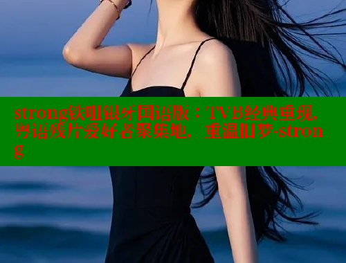 strong铁咀银牙国语版：TVB经典重现，粤语残片爱好者聚集地，重温旧梦-strong