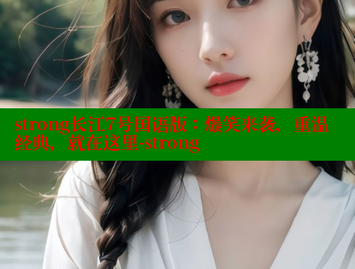 strong长江7号国语版：爆笑来袭，重温经典，就在这里-strong