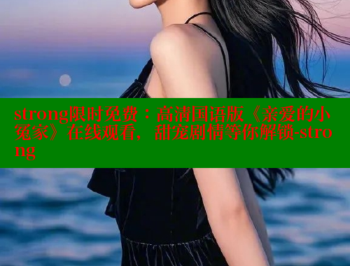 strong限时免费：高清国语版《亲爱的小冤家》在线观看，甜宠剧情等你解锁-strong