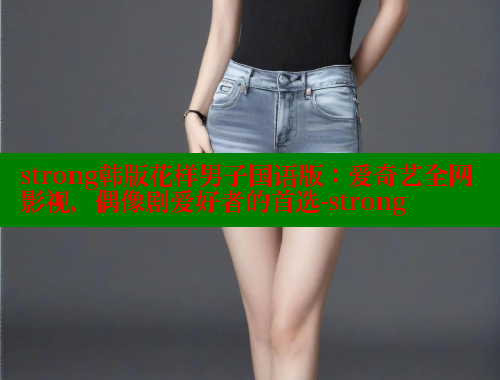 strong韩版花样男子国语版：爱奇艺全网影视，偶像剧爱好者的首选-strong