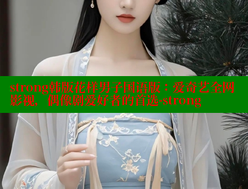 strong韩版花样男子国语版：爱奇艺全网影视，偶像剧爱好者的首选-strong