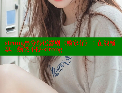 strong高分粤语喜剧《败家仔》：在线畅享，爆笑不停-strong
