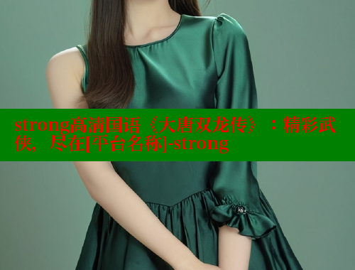 strong高清国语《大唐双龙传》：精彩武侠，尽在[平台名称]-strong