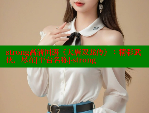 strong高清国语《大唐双龙传》：精彩武侠，尽在[平台名称]-strong